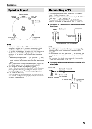 Page 17Connections
14
NOTE
• Although the satellite speakers and the powered subwoofer are magnetically shielded, the TV screen may appear mottled. In this 
case, keep enough distance between the speakers and the TV.
 The speakers are magnetically shielded to avoid color distortions on  TVs. However, if not installed properly, they may cause color 
distortions. So, pay attention to  the following when installing the 
speakers.
– When placing the speakers near a TV set, turn off the TV’s main  power switch or...