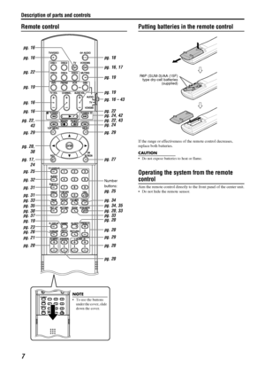 Page 10Description of parts and controls
7
Remote controlPutting batteries in the remote control
If the range or effectiveness of the remote control decreases, 
replace both batteries.
CAUTION
• Do not expose batteries to heat or flame.
Operating the system from the remote 
control
Aim the remote control directly to the front panel of the center unit.
 Do not hide the remote sensor.
NOTE
 To use the buttons 
under the cover, slide 
down the cover.
pg. 16
pg. 16
pg. 22
pg. 19
pg. 16
pg. 16
pg. 22,
43
pg. 29pg....