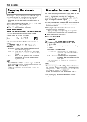 Page 25Basic operations
22
When you play a disc (or software) encoded with Dolby Digital or 
DTS Digital Surround, the following symptoms may occur;
• Sound does not come out at the beginning of playback.
 Noise comes out while searching for or skipping chapters or 
tracks.
In these cases, change the decode mode to “DOLBY D” (for Dolby 
Digital) or “DTS” (for DTS Digital Surround).
When DVD or DBS is selected as the source
On the remote control:
Press DECODE to select the decode mode.
The current decode mode...