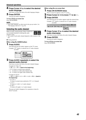 Page 43Advanced operations
40
4Press Cursor 
/
 to select the desired 
audio language.
Each time you press the button, the audio language changes.
5Press ENTER.
The pop-up window disappears.
To turn off the on-screen bar
Press ON SCREEN
.
NOTE
 Some audio languages are abbreviated in the pop-up window. See 
“The language codes list” (A
pg. 48).
Selecting the audio channel
When you play certain karaoke (Video CD/SVCD), 
you can enjoy karaoke by selecting the audio 
channel to play.
 The sound of each audio...