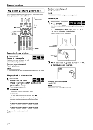 Page 44Advanced operations
41
This system provides special picture playback functions including 
frame-by-frame, slow-motion and zoom.
Frame-by-frame playback

During playback
Press 
 repeatedly.
Each time you press the button, the still 
picture advances by one frame.
To return to normal playback
Press 
 (play button).
NOTE
 You can perform the above operation using the buttons on the center 
unit.
Playing back in slow-motion

During playback
1Press 
 at the point 
where you want to start playback in...