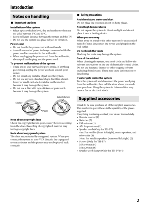 Page 52
Introduction
7Important cautions
Installation of the system
• Select a place which is level, dry and neither too hot nor 
too cold; between 5°C and 35°C.
• Leave sufficient distance between the system and the TV.
• Do not use the system in a place subject to vibration.
Power cord
• Do not handle the power cord with wet hands.
• A small amount of power is always consumed while the 
power cord is connected to the wall outlet.
• When unplugging the power cord from the wall outlet, 
always pull on the...