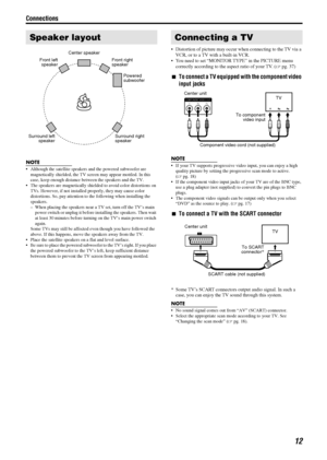 Page 15Connections
12
NOTE
 Although the satellite speakers and the powered subwoofer are 
magnetically shielded, the TV screen may appear mottled. In this 
case, keep enough distance between the speakers and the TV.
 The speakers are magnetically shielded to avoid color distortions on 
TVs. However, if not installed properly, they may cause color 
distortions. So, pay attention to the following when installing the 
speakers.
– When placing the speakers near a TV set, turn off the TV’s main 
power switch or...