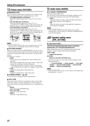 Page 40Setting DVD preferences
37
: Picture menu (PICTURE)
7MONITOR TYPE
You can select the monitor type to match your TV when you play 
DVDs recorded in the picture’s height/width ratio of 16:9.
 16:9 (Wide television conversion)Select this when the aspect ratio of your TV is 16:9 (wide 
TV).
 4:3 LB (Letter Box conversion)Select this when the aspect ratio of your TV is 4:3 
(conventional TV). While viewing a wide screen picture, the 
black bars appear on the top and the bottom of the screen.
 4:3 PS (Pan...