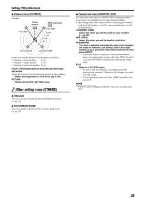 Page 41Setting DVD preferences
38
7Distance menu (DISTANCE)
Example:
In this case, set the distance of each speaker as follows;
 Distance of front speakers:  3.0 m
 Distance of center speaker:  2.7 m
 Distance of surround speakers: 2.4 m
FRONT SPEAKER/CENTER SPEAKER/SURROUND 
SPEAKER
Adjust the distance from the listening position to the speakers.
Within the range from 0.3 m to 9.0 m. (by 0.3 m)
RETURN
Returns to the SPK. SETTING menu.
: Other setting menu (OTHERS)
7RESUME
You can activate or deactivate...