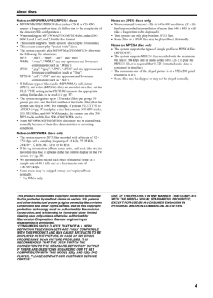 Page 7About discs
4
Notes on MP3/WMA/JPEG/MPEG4 discs
 MP3/WMA/JPEG/MPEG4 discs (either CD-R or CD-RW) 
require a longer readout time. (It differs due to the complexity of 
the directory/file configuration.)
 When making an MP3/WMA/JPEG/MPEG4 disc, select ISO 
9660 Level 1 or Level 2 for the disc format.
 This system supports “multi-session” discs (up to 20 sessions).
 This system cannot play “packet write” discs.
 The system can only play MP3/WMA/JPEG/MPEG4 files with 
the following file extensions;
MP3:...