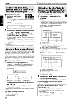 Page 71Lecture
23
7Pendant la lecture ou à l’arrêt
1Appuyez sur TITLE/
GROUP.
“_ _” ou “_” apparaît dans la zone d’affichage du titre/groupe 
sur la fenêtre d’affichage.
Exemple :
Lors de la lecture d’un DVD VIDÉO
2Alors que la fenêtre d’affichage montre 
“_ _” ou “_”utilisez les touches 
numériques (0-10, +10) pour entrer le 
titre ou le numéro du groupe.
La lecture commence au premier chapitre/piste/fichier du titre/
groupe sélectionné.
• Pour plus de détails sur l’utilisation des touches numériques,...