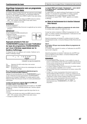 Page 90Fonctionnement du tuner
42
Aiguillage temporaire vers un programme 
diffusé de votre choix
Le système “Enhanced Other Network” fait partie des services RDS.Il permet de passer temporairement à un programme diffusé de 
votre choix (TA, NEWS, et/ou à INFO) à partir d’une autre station, 
sauf dans les cas suivants;
• Lorsque vous écoutez une station non-RDS (toutes les stations 
AM — PO, certaines stations FM et toute autre source).
• Lorsque le système est en veille.
REMARQUE
Avant de commencer :• La...