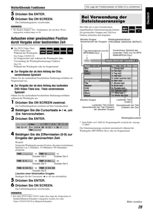 Page 31Weiterführende Funktionen
28
Deutsch
5Drücken Sie ENTER.
6Drücken Sie ON SCREEN.
Die Einblendungsleiste verschwindet.
HINWEIS
• Die höchste Kapitel- bzw. Titelnummer, die auf diese Weise 
eingegeben werden kann, ist 99.
Aufsuchen einer ge wünschten Position 
durch Vorgabe einer bestimmten Zeit
7Für DVD-Video-Disc/
DVD-Audio-Disc:
Während der Wiedergabe
Für Video-CD/SVCD:
Im Stoppzustand oder währen d der Wiedergabe ohne 
Verwendung der Wiedergabesteuerungs-Funktion
Für CD:
Während der Wiederga be oder im...