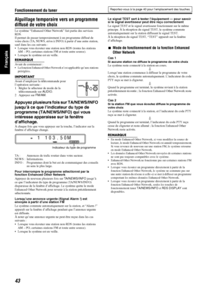 Page 92Fonctionnement du tuner
43
Français
Aiguillage temporaire vers un programme 
diffusé de votre choix
Le système “Enhanced Other Network” fait partie des services 
RDS.
Il permet de passer temporairement à un programme diffusé de 
votre choix (TA, NEWS, et/ou à INFO) à partir d’une autre station, 
sauf dans les cas suivants :
 Lorsque vous écoutez une station non-RDS (toutes les stations 
AM – PO, certaines stations FM et toute autre source).
 Lorsque le système est en veille.
REMARQUE
Avant de commencer...