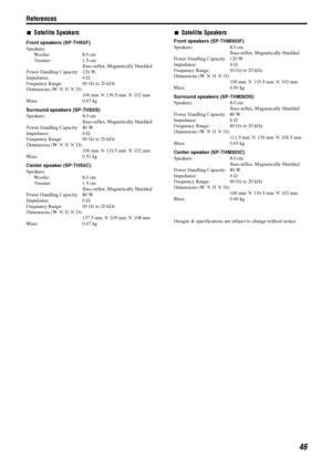 Page 49References
46
7Satellite Speakers
Front speakers (SP-THS5F)
Speakers:
Woofer: 8.0 cm
Tweeter: 1.5 cm
Bass-reflex, Magnetically Shielded
Power Handling Capacity: 120 W
Impedance: 4 C
Frequency Range: 90 Hz to 20 kHz
Dimensions (W M H M D):
106 mm M 139.5 mm M 102 mm
Mass: 0.67 kg
Surround speakers (SP-THS5S)
Speakers: 8.0 cm
Bass-reflex, Magnetically Shielded
Power Handling Capacity: 80 W
Impedance: 6 C
Frequency Range: 90 Hz to 20 kHz
Dimensions (W M H M D):
106 mm M 119.5 mm M 102 mm
Mass: 0.51 kg...