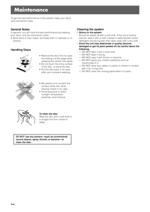 Page 7471
To get the best performance of the system, keep your discs
and mechanism clean.
General Notes
In general, you will have the best performance by keeping
your discs, and the mechanism clean.
• Store discs in their cases, and keep them in cabinets or on
shelves.
Handling Discs
• Remove the disc from its case
by holding it at the edge while
pressing the center hole lightly.
• Do not touch the shiny surface
of the disc, or bend the disc.
• Put the disc back in its case
after use to prevent warping.
• Be...