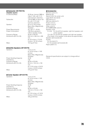 Page 8178
7Subwoofer (SP-PWV70)
Amplifier section
Front/Center/Rear: 30 W per channel, RMS at
4 Ω at 1 kHz, with 10 %
total harmonic distortion.
Subwoofer: 140 W, RMS at 4 Ω at 100
Hz, with 10 % total
harmonic distortion.
Speaker: 20 cm (7-7/8 inches)
Bass-reflex, Magnetically
Shielded
Power Requirements: AC 120 V Ó, 60 Hz
Power Consumption: 125 W (at operation)
0 W (in standby mode)
Frequency Range: 25 Hz to 200 Hz
Dimensions (W × H × D): 240 mm × 435 mm × 496
mm
(9-1/2 inches × 17-3/16
inches × 19-1/2...