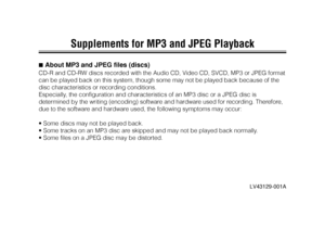 Page 85Supplements for MP3 and JPEG Playback
7 About MP3 and JPEG files (discs)CD-R and CD-RW discs recorded with the Audio CD, Video CD, SVCD, MP3 or JPEG format
can be played back on this system, though some may not be played back because of the
disc characteristics or recording conditions.
Especially, the configuration and characteristics of an MP3 disc or a JPEG disc is
determined by the writing (encoding) software and hardware used for recording. Therefore,
due to the software and hardware used, the...