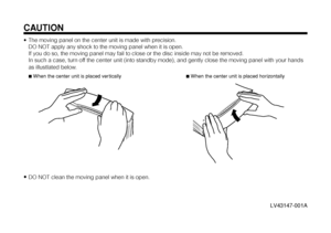 Page 86CAUTION• The moving panel on the center unit is made with precision.
DO NOT apply any shock to the moving panel when it is open.
If you do so, the moving panel may fail to close or the disc inside may not be removed.
In such a case, turn off the center unit (into standby mode), and gently close the moving panel with your hands
as illustlated below.•DO NOT clean the moving panel when it is open.
LV43147-001A7When the center unit is placed vertically
DVD DIGITAL THEATER SYSTEMTH-V70
7When the center unit...