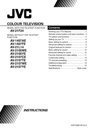 Page 1GGT0085-001A-H
COLOUR TELEVISION
MODEL WITH THE TELETEXT FUNCTION
AV-21F24
MODEL WITHOUT THE TELETEXT
FUNCTION
AV-1407AE
AV-1407FE
AV-21L14
AV-2105WE
AV-2105YE
AV-2107CE
AV-2107TE
AV-2107WE
AV-2107YE
Contents
Knowing your TV’s features..........................
2
Remote control buttons and basic functions.
3
TV buttons and functions..............................
5
Setting up your TV........................................
6
Basic setting for picture.................................
8
Advanced setting for...