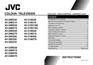 Page 25INSTRUCTIONS
GGT0116-001B-H
AV-29BS26 AV-21BS26
AV-29BX16 AV-21BX16
AV-29MS26 AV-21BX16B 
AV-29MX16 AV-21BX16S 
AV-29MX56 AV-21MS26 
AV-29MX76 AV-21MX16 
AV-29SS26 AV-21MX56
AV-29SX56 AV-21MX76
AV-29SX76 
 
AV-25MS26 
AV-25MX16 
AV-25MX56 
AV-25MX76 COLOUR  TELEVISION 
EQUALIZER • CINEMA SURROUND • COMPONENT INPUTContentsKnowing your TV’s features .......................................................3
Remote control buttons and basic functions ..............................4
TV buttons and functions...