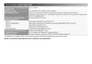 Page 18
18
Технические характеристики
Телевизионные и радиовещательные системы TV RFB, G, I, D, K, M
Цветные системыPAL, SECAM, NTSC 3.58 MHz, NTSC 4.43 MHz
Принимаемые каналыНизкочастотный канал ОВЧ (НЧ), высокочастотный канал ОВЧ (ВЧ), канал СВЧ (С)
Принимает каналы кабельного телевидения в диапазоне средних частот, диапазоне сверхвысоких частот и гипердиапазоне.
Tpeбoвания к злектропитаниюAC 220 до 240 В, 50 Гц / 60 Гц
Внешний вход/выход
  VIDEO-1Вход S-video, вход VIDEO, вход AUDIO L/R...