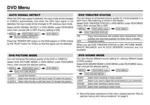 Page 1414DVD MenuAUTO SIGNAL DETECTWhen the DVD input signal is detected, the input mode will be changed 
to VIDEO-2 automatically. And when the DVD input signal is not 
detected, the input mode will be changed to RF previous input mode.Select AUTO SIGNAL DETECT in DVD MENU under FEATURES 
menu then choose ON or OFF (Factory setting is ON).
Press the “POWER ON” button on the DVD players or VCRs (follow 
by the “PLAY” button for VCRs) so that the signal can be detected. 
ON Enjoy movie playback with suitable...