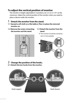 Page 1306
To adjust the vertical position of monitor
The monitor is height-adjustable in 3 positions, by 5.5 cm (2 1/4’’) at the 
maximum. Adjust the vertical position of the monitor when you need to 
place a device under the monitor.
1  Detach the monitor from the stand.
1-1  Spread a soft cloth on a flat table or floor to place the removed 
monitor on.
2  Change the position of the hooks.
2-1  Detach the two hooks from the monitor. 1-2  Remove the screw connecting 
the monitor and the stand.1-3  Detach the...