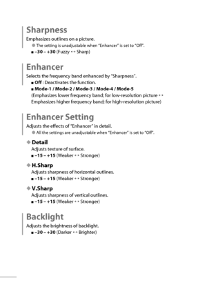 Page 3718
 Sharpness
Emphasizes outlines on a picture.
● The setting is unadjustable when “Enhancer” is set to “Off”.
■ –30 – +30  (Fuzzy ↔ Sharp)
 Enhancer
Selects the frequency band enhanced by “Sharpness”.
■ Off  : Deactivates the function.
■ Mode-1 / Mode-2 / Mode-3 / Mode-4 / Mode-5
(Emphasizes lower frequency band; for low-resolution picture ↔ 
Emphasizes higher frequency band; for high-resolution picture)
 Enhancer  Setting
Adjusts the effects of “Enhancer” in detail.
● All the settings are unadjustable...