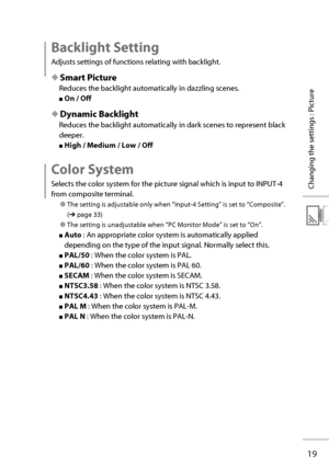 Page 3819
Changing the settings : Picture
 Backlight  Setting
Adjusts settings of functions relating with backlight.
◆ Smart Picture
Reduces the backlight automatically in dazzling scenes.
■ On / Off
◆ Dynamic Backlight
Reduces the backlight automatically in dark scenes to represent black 
deeper.
■ High / Medium / Low / Off
 Color  System
Selects the color system for the picture signal which is input to INPUT-4 
from composite terminal.
● The setting is adjustable only when “Input-4 Setting” is set to...