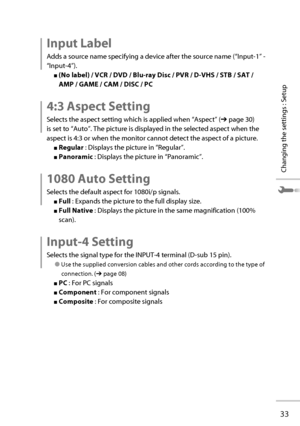 Page 5233
Changing the settings : Setup
 Input  Label
Adds a source name specifying a device after the source name (“Input-1” - 
“Input-4”).
■ (No label) / VCR / DVD / Blu-ray Disc / PVR / D-VHS / STB / SAT / 
AMP / GAME / CAM / DISC / PC
 4:3 Aspect Setting
Selects the aspect setting which is applied when “Aspect” (➔ page 30) 
is set to “Auto”. The picture is displayed in the selected aspect when the 
aspect is 4:3 or when the monitor cannot detect the aspect of a picture.
■ Regular  : Displays the picture in...