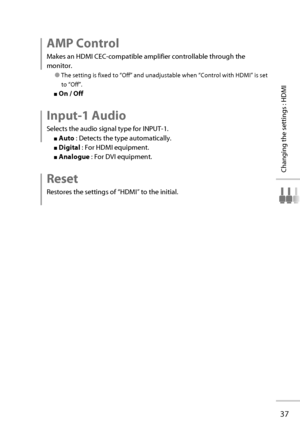 Page 5637
Changing the settings : HDMI
 AMP  Control
Makes an HDMI CEC-compatible amplifier controllable through the 
monitor.
● The setting is fixed to “Off” and unadjustable when “Control with HDMI” is set 
to “Off”.
■ On / Off
 Input-1  Audio
Selects the audio signal type for INPUT-1.
■ Auto  : Detects the type automatically.
■ Digital  : For HDMI equipment.
■ Analogue  : For DVI equipment.
 Reset
Restores the settings of “HDMI” to the initial....