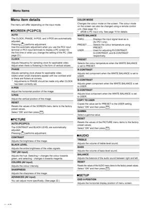 Page 20
E
18

Menu item details
The menu will differ depending on the input mode.
SCREEN (PC2/PC3)
AUTO
The CLOCK, PHASE, H-POS, and V-POS are automatically 
adjusted.
Pressing  performs adjustment.
Use this automatic adjustment when you use the PC2 input 
terminal or PC3 input terminals to display a PC screen for 
the ﬁrst time or when you change the setting of the PC. (See 
page 23.)
CLOCK
Adjusts frequency for sampling clock for applicable video.
Adjust when there is ﬂickering in the form of vertical...