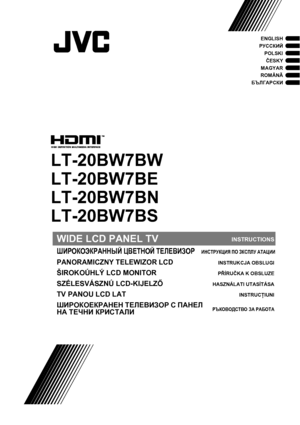 Page 1WIDE LCD PANEL TVINSTRUCTIONS
ШИРОКОЭКРАННЫЙ ЦВЕТНОЙ ТЕЛЕВИЗОР    ИНСТРУКЦИЯ ПО ЗКСПЛУ АТАЦИИ
PANORAMICZNY TELEWIZOR LCDINSTRUKCJA OBSLUGI
ŠIROKOÚHLÝ LCD MONITORPŘÍRUČKA K OBSLUZE
SZÉLESVÁSZNÚ LCD-KIJELZŐHASZNÁLATI UTASÍTÁSA
TV PANOU LCD LATINSTRUCŢIUNI
ШИРОКОЕКРАНЕН ТЕЛЕВИЗОР С ПАНЕЛ 
НА ТЕЧНИ КРИСТАЛИРЪКОВОДСТВО ЗА РАБОТА
LT-20BW7BW
LT-20BW7BE
LT-20BW7BN
LT-20BW7BS
ENGLISH
РУССКИЙ
POLSKI
ČESKY
MAGYAR
ROMÂNÃ
БЪЛГАРСКИ
 