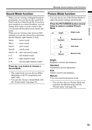 Page 19Remote control buttons and functions
15
ENGLISH
Sound Mode function
When you are viewing a bilingual broadcast 
programme, you can choose the sound from 
Dual I (sub I) or Dual II (sub II). If you have 
poor reception on a stereo broadcast, you can 
change from stereo to mono sound so that 
you can hear the broadcast more clearly and 
easily.
When you are viewing video from an EXT 
terminal, you can also choose the sound from 
the left channel, right channel or both.
Press the   button to choose a 
Sound...