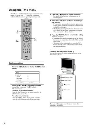 Page 19
16
LT-26C31BUE/SUE/BJE/SJE / LCT1484-001A-U  / English (EK)
Using the TV’s menu
This TV has a number of functions you can operate using 
menus. To use all your TV’s functions, you need to understand the basic menu operating techniques fully.
Basic operation
1 Press the MENU    button to display the MENU (main menu)
2 Press  the  and  buttons to choose a 
menu title, and press the OK  button
The menu appears.
To return  to the previous menu:

 
To exit
Press the MENU  button on the remote control or
 a...