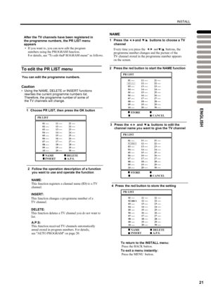 Page 24
INSTALL
21
To edit the PR LIST menu
Caution
•Using the NAME,DELETE orINSERTfunctionsrewrites the currentprogramme numberslist.Therefore, the programmenuof some of the TV channels willchange.
1ChoosePR LIST, then press the OK button
2Follow the operation descriptionofafunction
youwant to use and operatethe function
This function changes a programme number ofaTV channel.
NAME:This function registers a channel name (ID) toa TV 
channel.
INSERT:
DELETE:
This function deletes aTVchannel you do not want to...