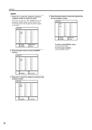 Page 25
22
INSTALL
INSERT
2Pressthe greenbutton to starttheINSERT
/heand          buttons to choose a/1 Presst
program number for which you want 
and/Every time you pressthe buttons, the 
programmenumberchanges and the pictureof theTV channel stored in theprogrammenumberappears
on the screen.
/
PR LIST
NAMEINSERTA.P.S.  DELETE 
01 ----02BBC103BBC204 ----05 ---- 06 ----07 ----08 ----09 ----10 ----
11 ----12 ----13 ----14 ----15 ---- 16 ----17 ----18 ----19 ----20 ----
21 ----22 ----23 ----24 ----25 ---- 26...