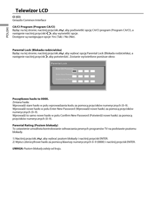 Page 2725
Telewizor LCD
POLSKI
CI (CI)
Gniazdo Common Interface
CA/CI Program (Program CA/CI)
Będąc na tej stronie, naciśnij przyciski 
, aby podświetlić opcję CA/CI program (Program CA/CI), a 
następnie naciśnij przyciski , aby wyświetlić opcje.
Dostępne są następujące opcje: Yes (Tak) / No (Nie).
Parental Lock (Blokada rodzicielska)
Będąc na tej stronie, naciśnij przyciski 
, aby wybrać opcję Parental Lock (Blokada rodzicielska), a 
następnie naciśnij przycisk , aby potwierdzić. Zostanie wyświetlone poniższe...