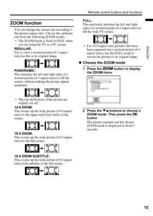 Page 17Remote control buttons and functions
15
ENGLISH
LT-32/26AX5 / LCT1926-001A / English
ZOOM function
You can change the screen size according to 
the picture aspect ratio. Choose the optimum 
one from the following ZOOM modes.
• The ZOOM mode is fixed at FULL when 
you are using the TV as a PC screen.
REGULAR:
Use to view a normal picture (4:3 aspect 
ratio) as this is its original shape.
PANORAMIC:
This stretches the left and right sides of a 
normal picture (4:3 aspect ratio) to fill the 
screen, without...