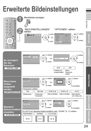 Page 31DEUTSCH
WICHTIG!
VORBEREITUNGEN
BENUTZUNG
EINSTELLUNGEN
PROBLEME?
24
A
Menüleiste anzeigen
B
ABILD EINSTELLUNGEN B 
wählen A
OPTIONEN B wählen
BILD EINSTELLUNGENB BILD EINSTELLUNGEN
BILDEINST. NORMAL
HELLIGKEIT-1
KONTRAST
HELLIGKEIT-2
SCHÄRFE
FA RB E
FA RB TO N
FARBTEMP. KÜHL
OPTIONEN 3
Awählen
Bweiter
Awählen
Bweiter
So verringern 
Sie das 
Rauschen
B >OPTIONENDIGITAL VNREINEMPFANGSSYSTEM3
4:3 AUTO ZOOM 3DIGITAL VNR EIN
AUS EIN
: Funktion ist  ausgeschaltet : Wenn 
Rauschen 
auftritt
Wenn keine 
Farben...