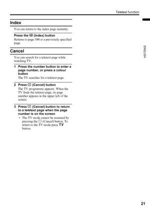 Page 23Teletext function
21
ENGLISH
LT-32/26AX5 / LCT1926-001A / English
Index
You can return to the index page instantly.
Press the G (Index) button
Returns to page 100 or a previously specified 
page.
Cancel
You can search for a teletext page while 
watching TV.
1 Press the number button to enter a 
page number, or press a colour 
button
The TV searches for a teletext page.
2 Press H (Cancel) button
The TV programme appears. When the 
TV finds the teletext page, its page 
number appears in the upper left of...