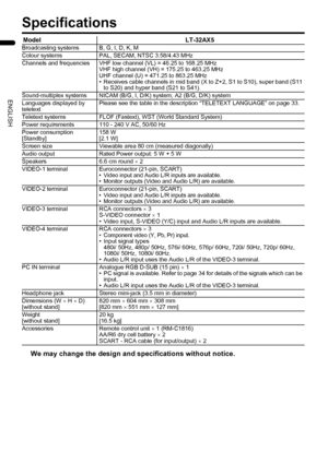 Page 4038
LT-32/26AX5 / LCT1926-001A / English
ENGLISH
Specifications
We may change the design and specifications without notice.
Model LT-32AX5Broadcasting systems B, G, I, D, K, M
Colour systems PAL, SECAM, NTSC 3.58/4.43 MHz
Channels and frequencies VHF low channel (VL) = 46.25 to 168.25 MHz 
VHF high channel (VH) = 175.25 to 463.25 MHz 
UHF channel (U) = 471.25 to 863.25 MHz
• Receives cable channels in mid band (X to Z+2, S1 to S10), super band (S11 
to S20) and hyper band (S21 to S41).
Sound-multiplex...