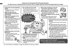 Page 2
2
JVC
•  Follow this manual regarding setup!  - Connect only to a 110-240 V, 50/60Hz AC outlet.
•  Make enough room for inserting and removing the power plug! 
•  Place the TV as close to the outlet as possible!  - The main power supply for this TV is controlled by inserting or removing the power plug.
•  Never cut or damage the power cord!  - If the AC plug is not the right shape, or the power cord is not long enough, use an appropriate plug adapter or extension cable. (Consult your retailer.)
•...