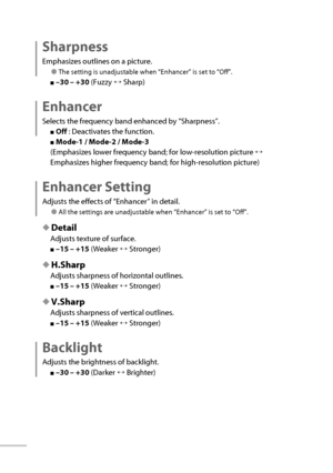 Page 3516
 Sharpness 
Emphasizes outlines on a picture.
● The setting is unadjustable when “ Enhancer ” is set to “ Off ”.
■ –30 – +30  (Fuzzy ↔ Sharp)
 Enhancer 
Selects the frequency band enhanced by “ Sharpness ”.
■   Off   : Deactivates the function.
■   Mode-1   /   Mode-2   /   Mode-3 
(Emphasizes lower frequency band; for low-resolution picture ↔ 
Emphasizes higher frequency band; for high-resolution picture)
  Enhancer  Setting 
Adjusts the effects of “ Enhancer ” in detail.
● All the settings are...