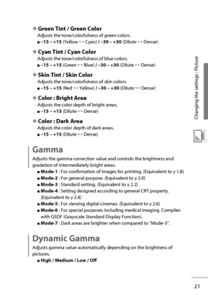 Page 4021
Changing the settings : Picture
◆  Green Tint  /  Green Color 
Adjusts the tone/colorfulness of green colors.
■ –15 – +15  (Yellow ↔ Cyan) / –30 – +30   (Dilute ↔ Dense)
◆  Cyan Tint  /  Cyan Color 
Adjusts the tone/colorfulness of blue colors.
■ –15 – +15  (Green ↔ Blue) / –30 – +30   (Dilute ↔ Dense)
◆  Skin Tint  /  Skin Color 
Adjusts the tone/colorfulness of skin colors.
■ –15 – +15  (Red ↔ Yellow) / –30 – +30   (Dilute ↔ Dense)
◆  Color : Bright Area 
Adjusts the color depth of bright areas.
■...