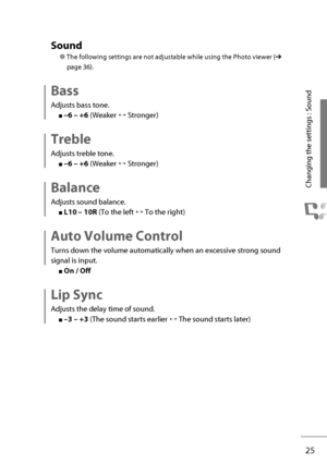 Page 4425
Changing the settings : Sound
  Sound 
● The following settings are not adjustable while using the Photo viewer (➔ 
page 36).
  Bass 
Adjusts bass tone.
■ –6 – +6  (Weaker ↔ Stronger)
  Treble 
Adjusts treble tone.
■ –6 – +6  (Weaker ↔ Stronger)
  Balance 
Adjusts sound balance.
■ L10 – 10R  (To the left ↔ To the right)
  Auto  Volume  Control 
Turns down the volume automatically when an excessive strong sound 
signal is input.
■   On   /   Off 
  Lip  Sync 
Adjusts the delay time of sound.
■ –3 – +3...