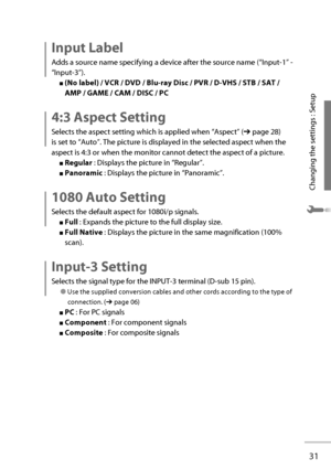 Page 5031
Changing the settings : Setup
  Input  Label 
Adds a source name specifying a device after the source name (“ Input-1 ” - 
“ Input-3 ”).
■ (No label) /  VCR  /  DVD  /  Blu-ray Disc  /  PVR  /  D-VHS  /  STB  /  SAT  / 
 AMP   /   GAME   /   CAM   /   DISC   /   PC 
  4:3  Aspect  Setting 
Selects the aspect setting which is applied when “ Aspect ” (➔ page 28) 
is set to “ Auto ”. The picture is displayed in the selected aspect when the 
aspect is 4:3 or when the monitor cannot detect the aspect of a...