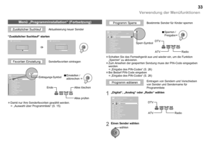 Page 34

Verwendung der MenüfunktionenVerwendung der Menüfunktionen
Menü „Programminstallation“ (Fortsetzung)
RTL TelevisionRTL2
Sendernetz AuswahlDTV
Super RTLVOX
ZDFTERRA NOVACNN Int.VIVA
12NamePR
345678910
DDDDDDDDDD
> Programm Sperre
Info/3satDoku/KiKa
RTL TelevisionRTL2Super RTLVOXDoku/KiKaInfo/3satZDFTERRA NOVACNN Int.VIVA
12NamePR
345678910
DDDDDDDDDD
> Programm editierenSendernetz AuswahlDTV
1/3
RTL TelevisionRTL2Super RTLVOXDoku/KiKaInfo/3satZDFTERRA NOVACNN Int.VIVA
12NamePR
345678910...