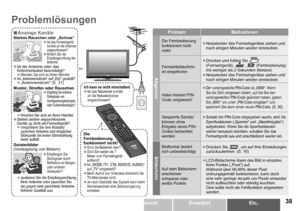 Page 39
DEUTSCH
Etc.
Etc.ErweitertAllgemeinErste Schritte
Problemlösungen
Analoge KanäleStarkes Rauschen oder „Schnee“Ist das Fernsehgerät korrekt an die Antenne angeschlossen?Ändern Sie die Empfangsrichtung der Antenne.


Ist die Antenne oder das Antennenkabel beschädigt?Wenden Sie sich an Ihren HändlerIst „Antennenstrom“ auf „Ein“ gestellt?„Antennenstrom“ (S. 31)

ÆÆ
Muster, Streifen oder RauschenEmpfängt die Antenne Störsignale von Hochspannungsleitungen oder Funksendeanlagen?

Wenden Sie...