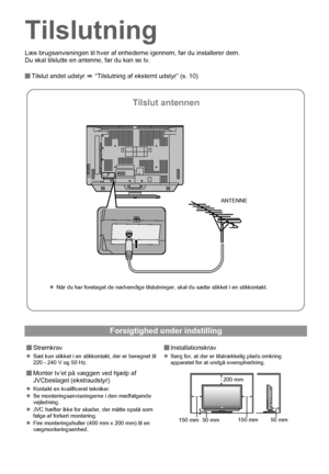 Page 188
Tilslutning
Læs brugsanvisningen til hver af enhederne igennem, før du installerer dem.
Du skal tilslutte en antenne, før du kan se tv.
Tilslut andet udstyr g “Tilslutning af eksternt udstyr” (s. 10)
Forsigtighed under indstilling
Strømkrav
zSæt kun stikket i en stikkontakt, der er beregnet til 
220 - 240 V og 50 Hz.
Monter tv’et på væggen ved hjælp af 
JVCbeslaget (ekstraudstyr)
zKontakt en kvalificeret tekniker.
zSe monteringsanvisningerne i den medfølgende 
vejledning.
zJVC hæfter ikke for...