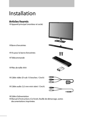 Page 1204
Installation
Articles fournis
● Appareil principal (moniteur et socle)
● Barre d’enceintes
● Vis pour la barre d’enceintes
● Télécommande
● Piles de taille AAA
● Câble vidéo (D-sub 15 broches / Cinch)
● Câble audio (3,5 mm mini stéré / Cinch)
●Câble d’alimentation
● Manuel d’instructions (Ce livret), feuille de démarrage, autres 
documentations imprimées
FR-WX70_EU.indb   4FR-WX70_EU.indb   43/4/09   11:28:32 AM3/4/09   11:28:32 AM
 