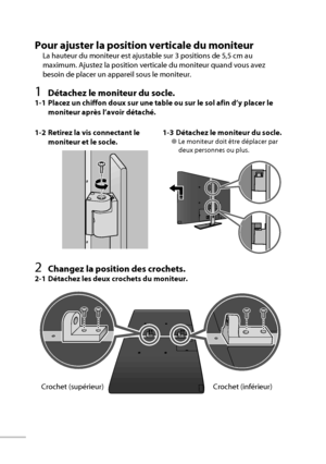 Page 1406
Pour ajuster la position verticale du moniteur
La hauteur du moniteur est ajustable sur 3 positions de 5,5 cm au 
maximum. Ajustez la position verticale du moniteur quand vous avez 
besoin de placer un appareil sous le moniteur.
1 Détachez le moniteur du socle.
1-1  Placez un chiffon doux sur une table ou sur le sol afin d’y placer le 
moniteur après l’avoir détaché.
2 Changez la position des crochets.
2-1  Détachez les deux crochets du moniteur. 1-2  Retirez la vis connectant le 
moniteur et le...