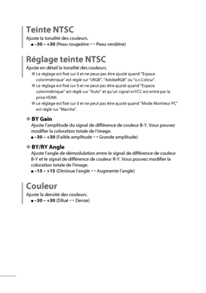 Page 3616
Teinte NTSC
Ajuste la tonalité des couleurs.
■ –30 – +30  (Peau rougeâtre ↔ Peau verdâtre)
Réglage teinte NTSC
Ajuste en détail la tonalité des couleurs.
● Le réglage est fixé sur 0 et ne peux pas être ajusté quand “Espace 
colorimétrique” est réglé sur “sRGB”, “AdobeRGB” ou “x.v.Colour”.
● Le réglage est fixé sur 0 et ne peut pas être ajusté quand “Espace 
colorimétrique” est réglé sur “Auto” et qu’un signal xvYCC est entré par la 
prise HDMI.
● Le réglage est fixé sur 0 et ne peut pas être ajusté...